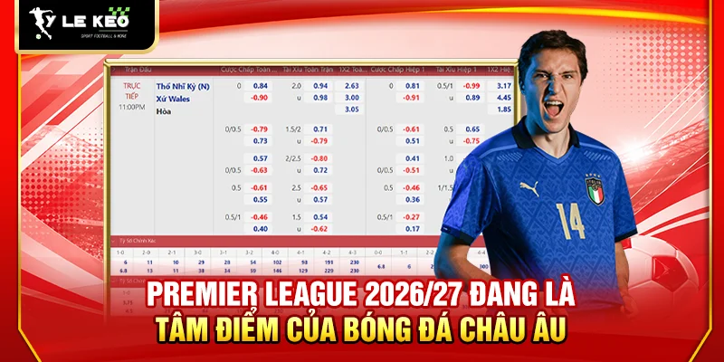 Premier League 2026/27 đang là tâm điểm của bóng đá châu Âu